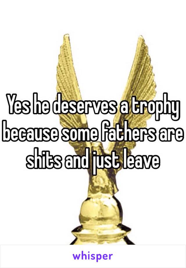 Yes he deserves a trophy because some fathers are shits and just leave
