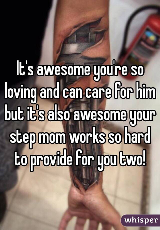 It's awesome you're so loving and can care for him but it's also awesome your step mom works so hard to provide for you two!