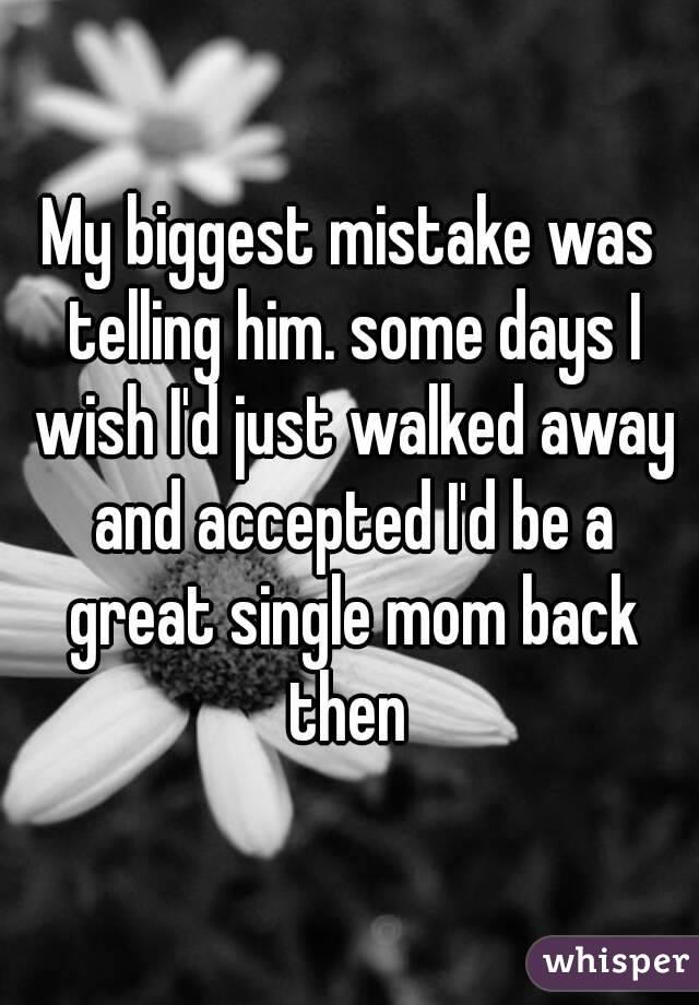 My biggest mistake was telling him. some days I wish I'd just walked away and accepted I'd be a great single mom back then 