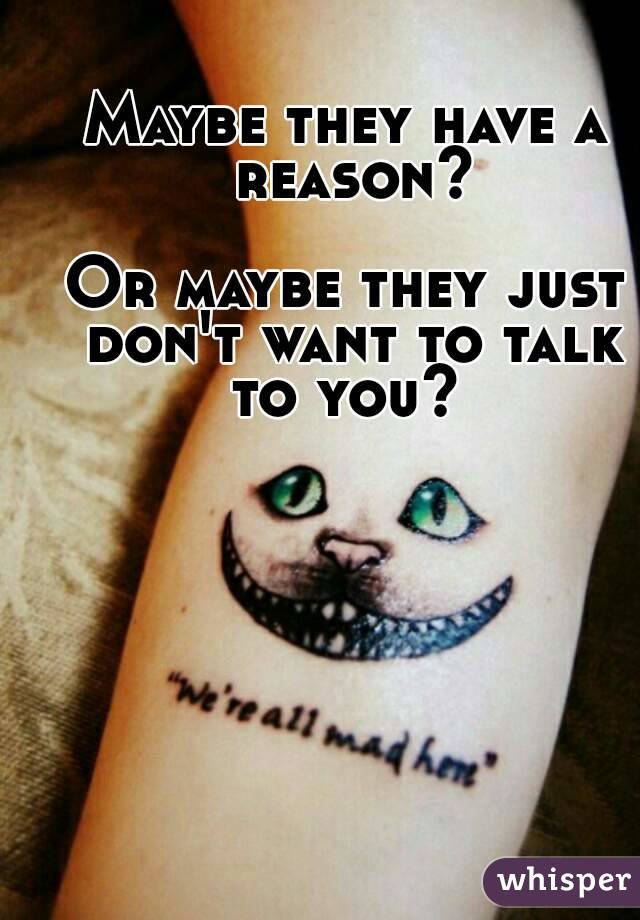 Maybe they have a reason?

Or maybe they just don't want to talk to you? 

