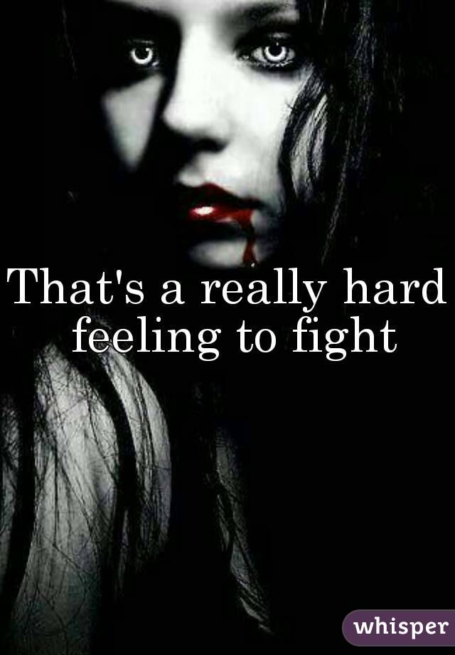 That's a really hard feeling to fight