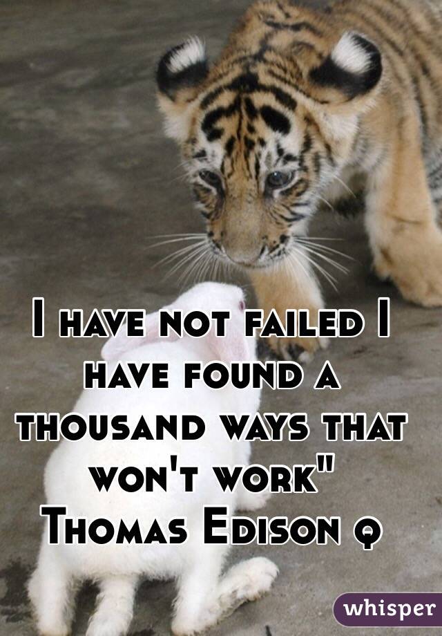 I have not failed I have found a thousand ways that won't work"
Thomas Edison q