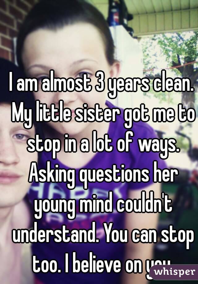 I am almost 3 years clean. My little sister got me to stop in a lot of ways. Asking questions her young mind couldn't understand. You can stop too. I believe on you.
