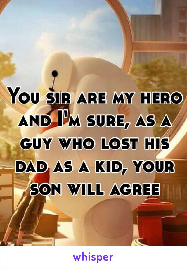 You sir are my hero and I'm sure, as a guy who lost his dad as a kid, your son will agree