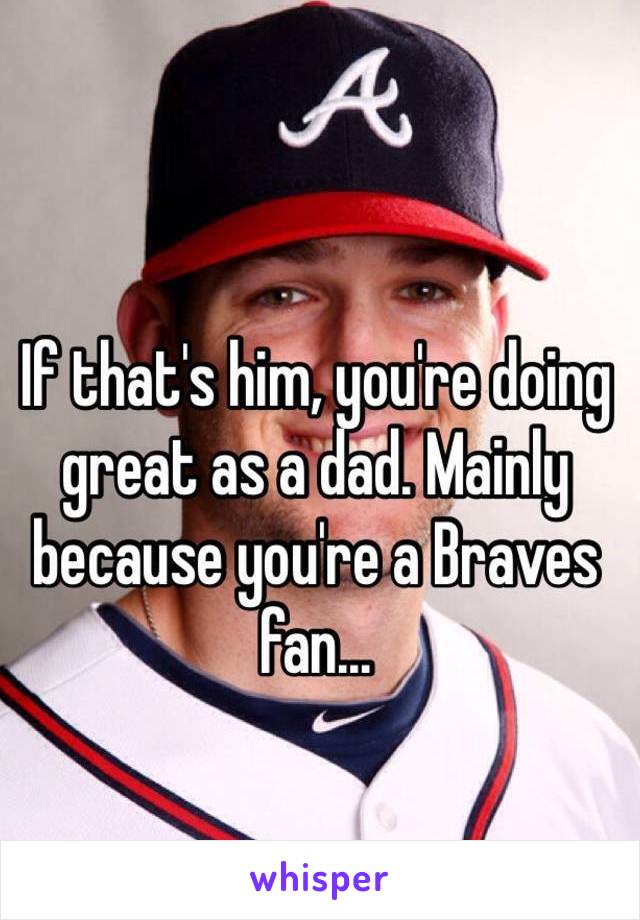 If that's him, you're doing great as a dad. Mainly because you're a Braves fan...