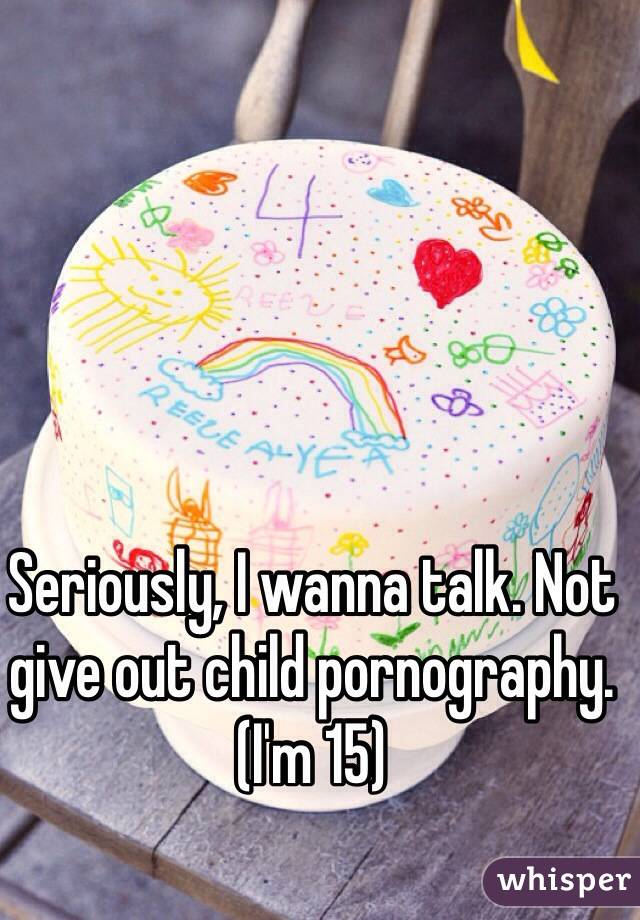 Seriously, I wanna talk. Not give out child pornography. (I'm 15)