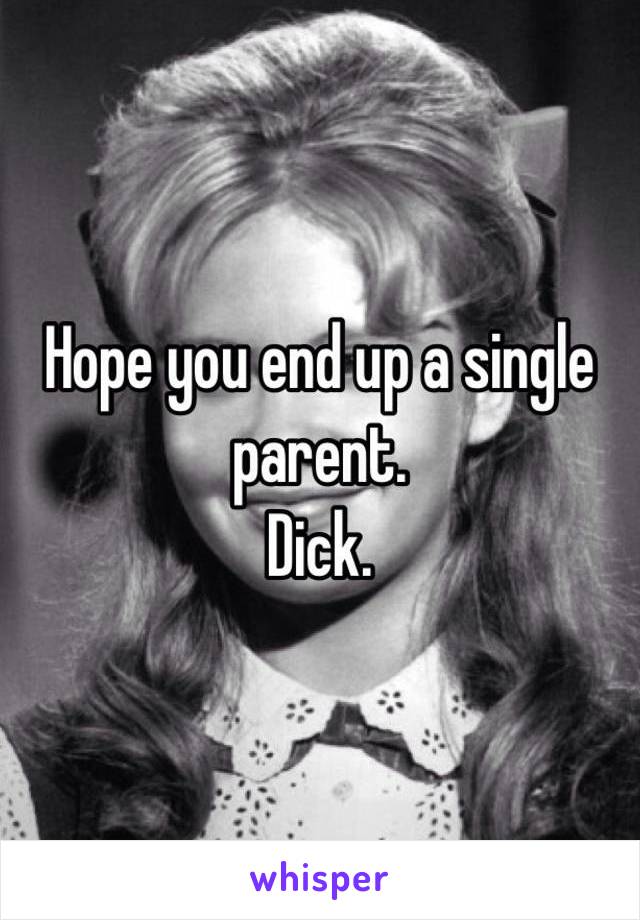 Hope you end up a single parent. 
Dick.