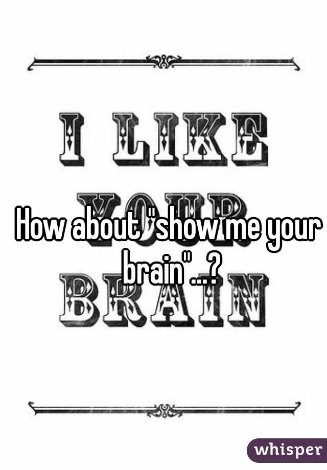 How about "show me your brain"...?