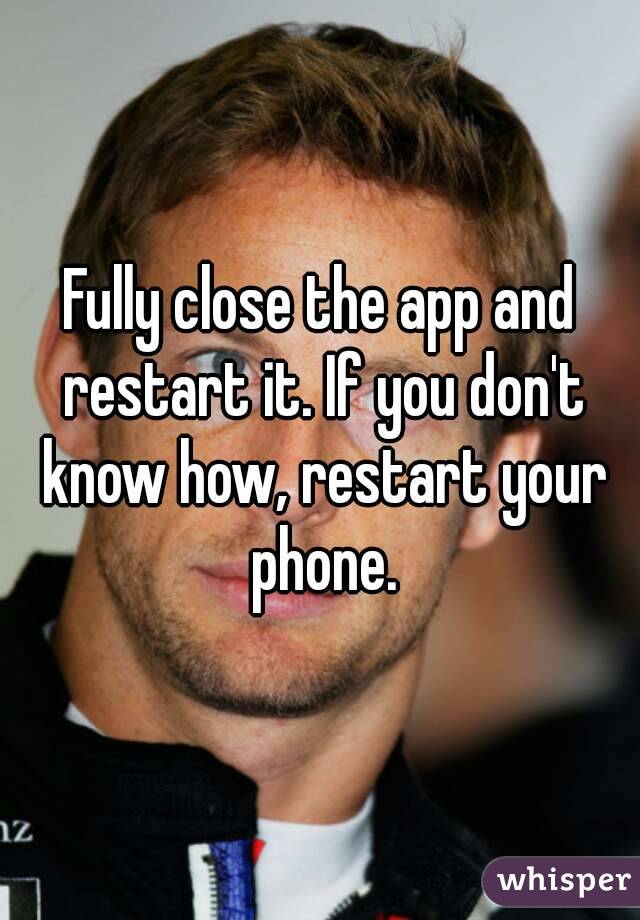 Fully close the app and restart it. If you don't know how, restart your phone.