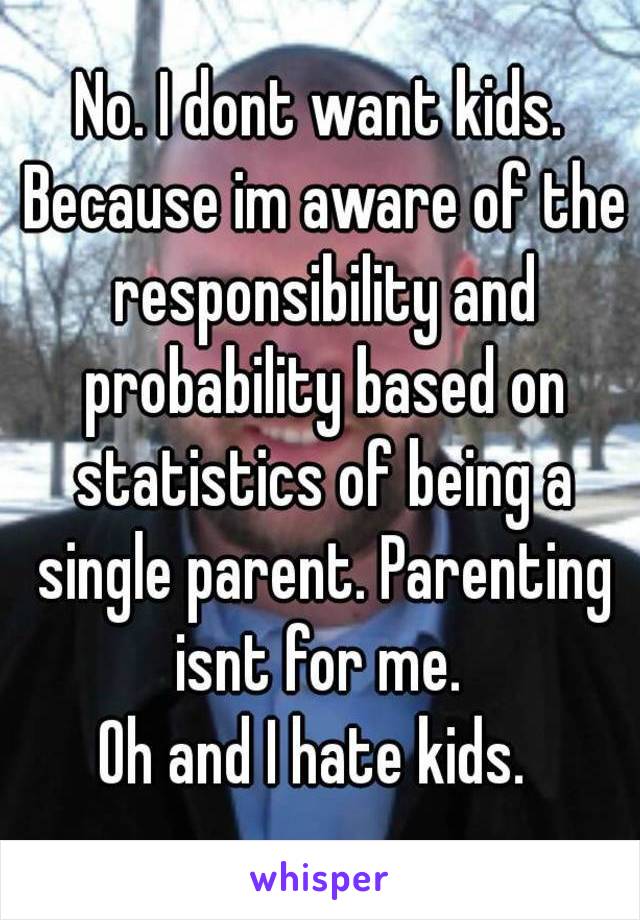 No. I dont want kids. Because im aware of the responsibility and probability based on statistics of being a single parent. Parenting isnt for me. 
Oh and I hate kids. 
