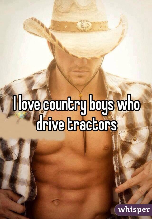 I love country boys who drive tractors 