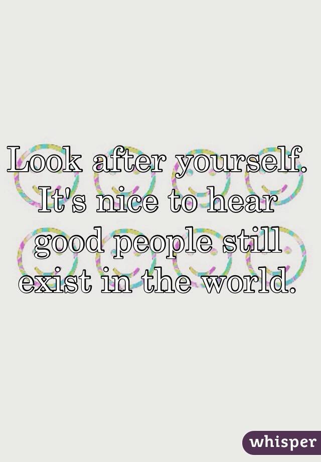 Look after yourself. It's nice to hear good people still exist in the world.