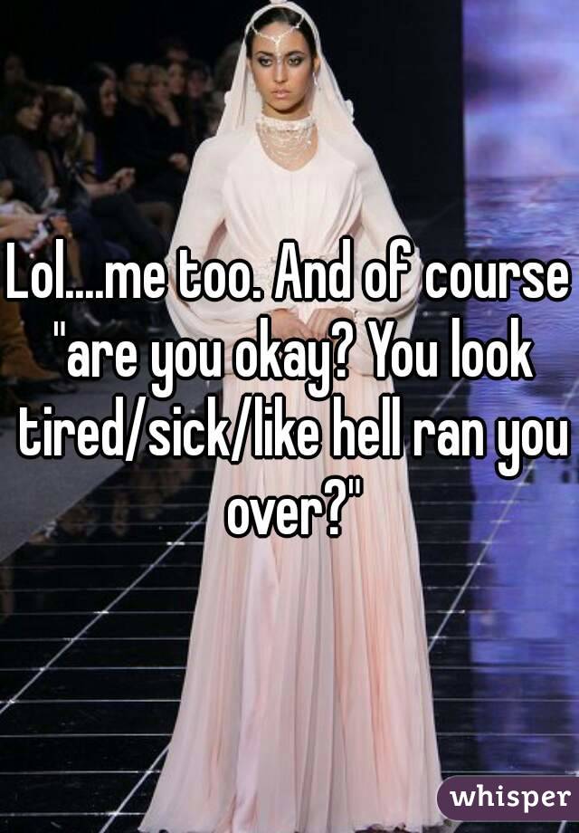 Lol....me too. And of course "are you okay? You look tired/sick/like hell ran you over?"