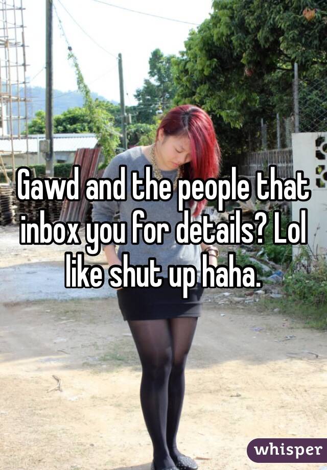 Gawd and the people that inbox you for details? Lol like shut up haha. 