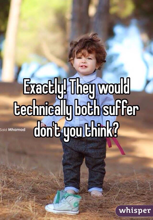 Exactly! They would technically both suffer don't you think? 