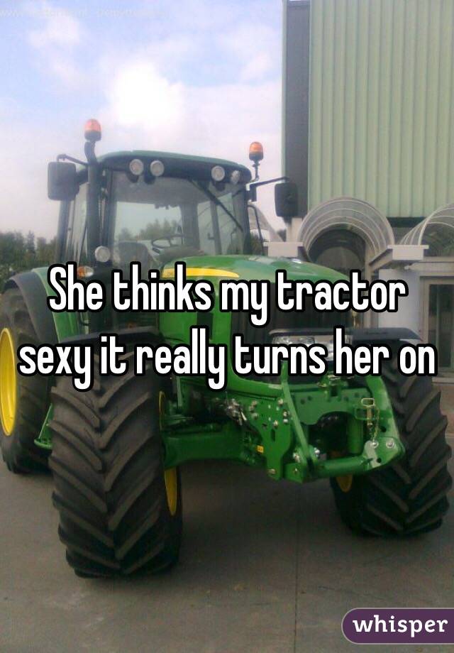 She thinks my tractor sexy it really turns her on