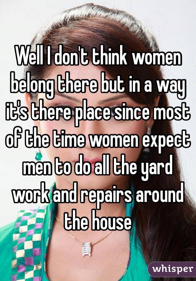 Well I don't think women belong there but in a way it's there place since most of the time women expect men to do all the yard work and repairs around the house 