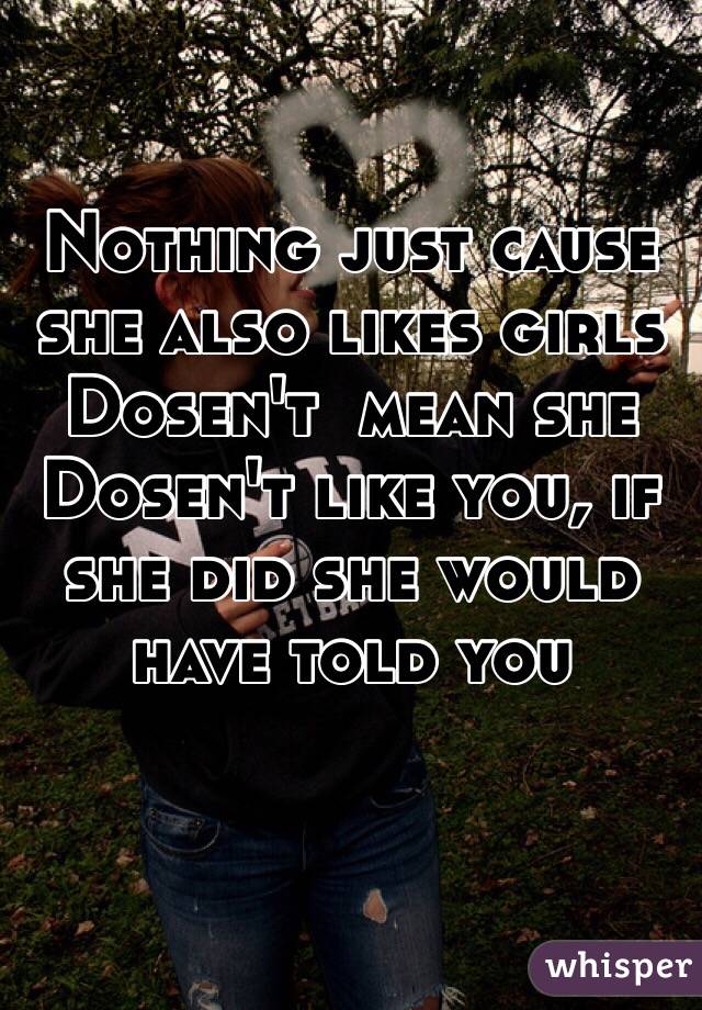 Nothing just cause she also likes girls Dosen't  mean she Dosen't like you, if she did she would have told you 