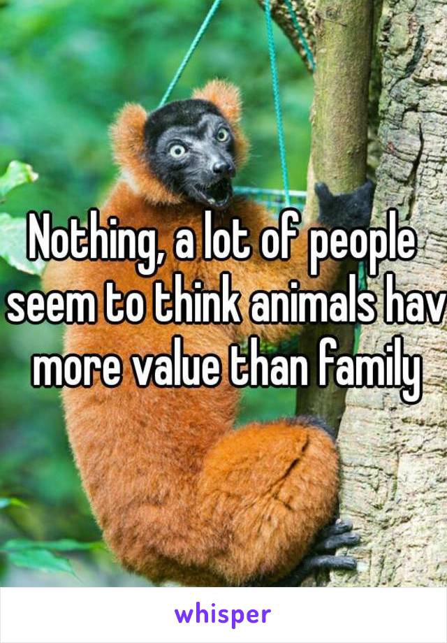 Nothing, a lot of people seem to think animals hav more value than family