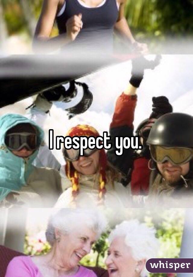 I respect you. 