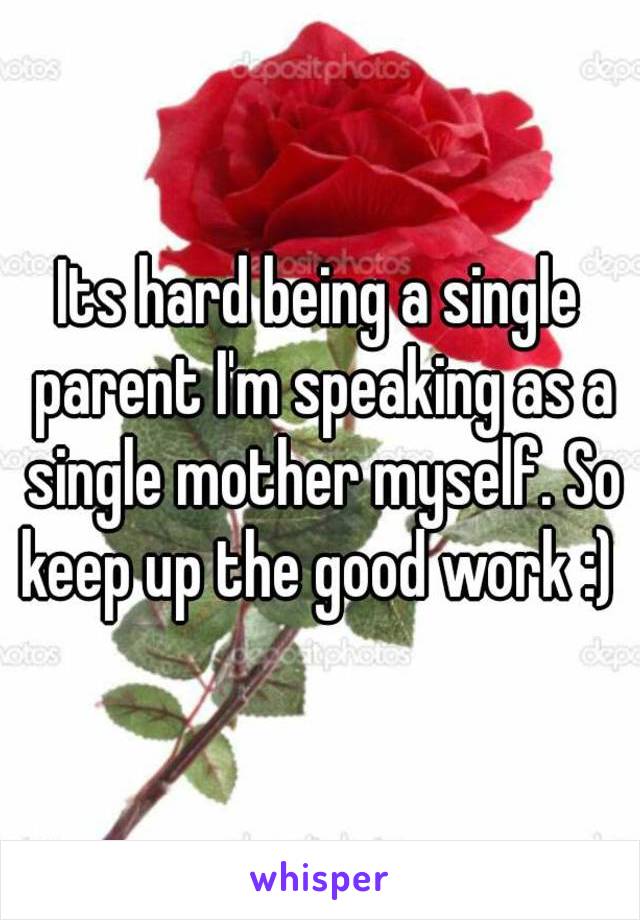 Its hard being a single parent I'm speaking as a single mother myself. So keep up the good work :) 