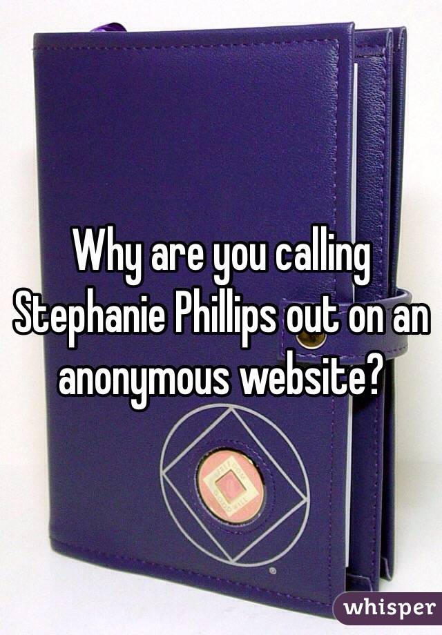 Why are you calling Stephanie Phillips out on an anonymous website? 
