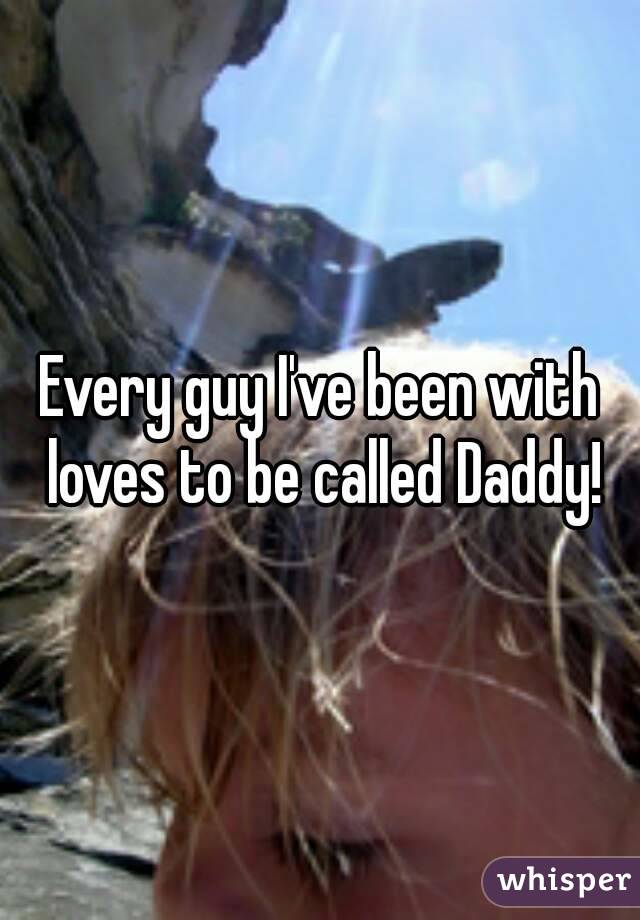 Every guy I've been with loves to be called Daddy!