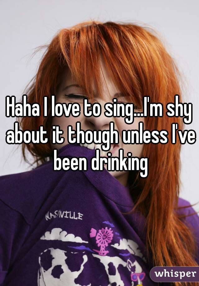 Haha I love to sing...I'm shy about it though unless I've been drinking