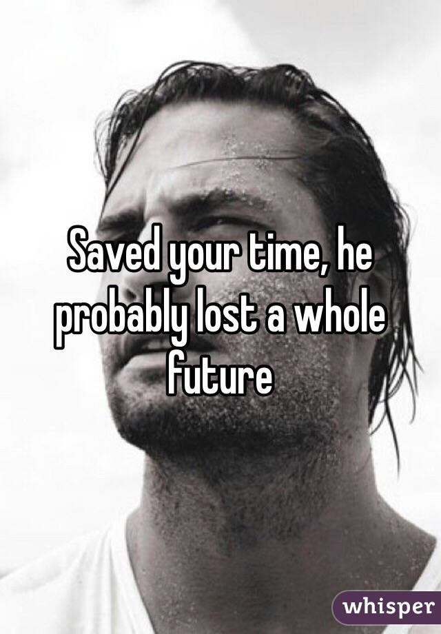 Saved your time, he probably lost a whole future 