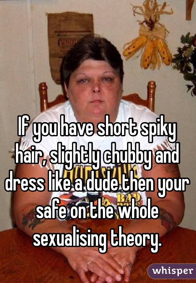 If you have short spiky hair, slightly chubby and dress like a dude then your safe on the whole sexualising theory. 