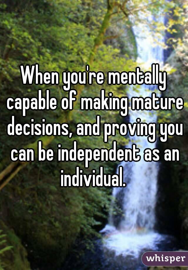 When you're mentally capable of making mature decisions, and proving you can be independent as an individual. 