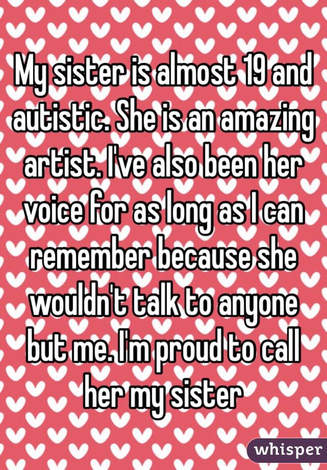 My sister is almost 19 and autistic. She is an amazing artist. I've also been her voice for as long as I can remember because she wouldn't talk to anyone but me. I'm proud to call her my sister