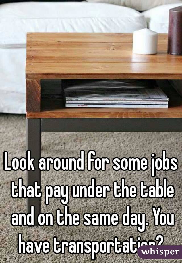 Look around for some jobs that pay under the table and on the same day. You have transportation? 