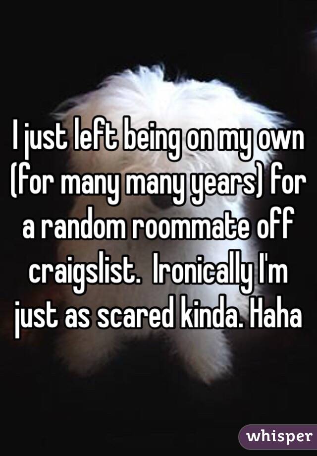 I just left being on my own (for many many years) for a random roommate off craigslist.  Ironically I'm just as scared kinda. Haha