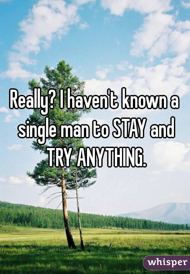 Really? I haven't known a single man to STAY and TRY ANYTHING.