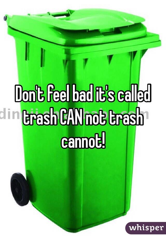 Don't feel bad it's called trash CAN not trash cannot!
