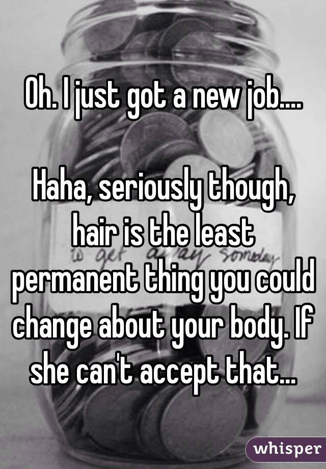 Oh. I just got a new job.... 

Haha, seriously though, hair is the least permanent thing you could change about your body. If she can't accept that...