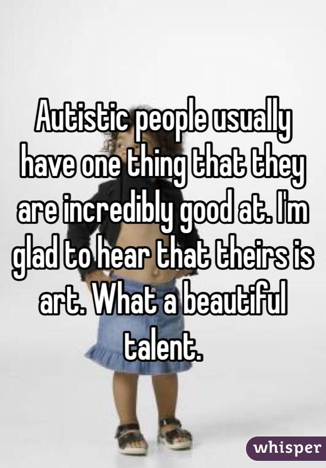 Autistic people usually have one thing that they are incredibly good at. I'm glad to hear that theirs is art. What a beautiful talent. 