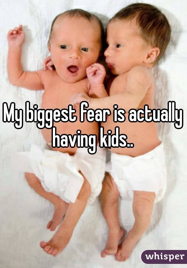 My biggest fear is actually having kids.. 