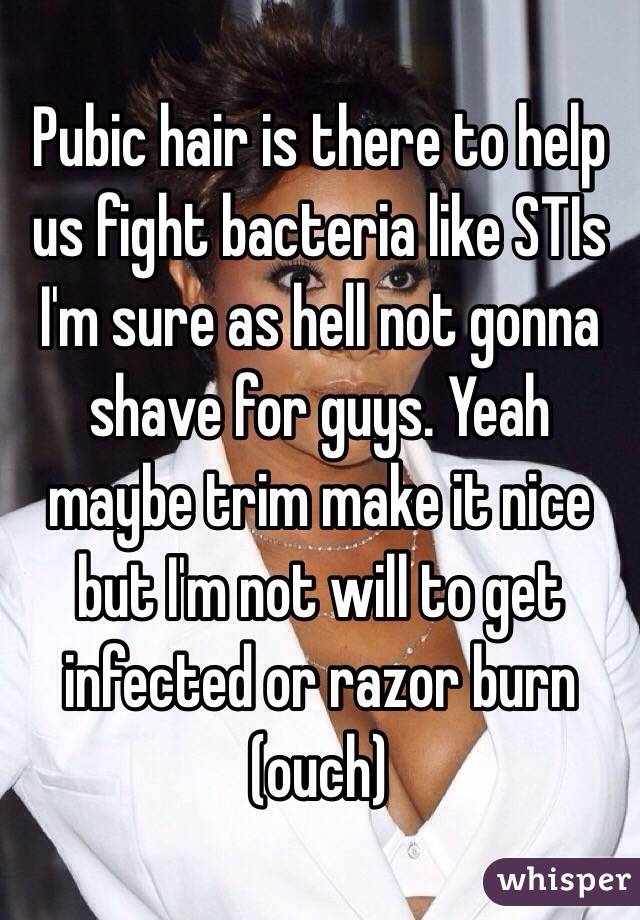 Pubic hair is there to help us fight bacteria like STIs 
I'm sure as hell not gonna shave for guys. Yeah maybe trim make it nice but I'm not will to get infected or razor burn (ouch)