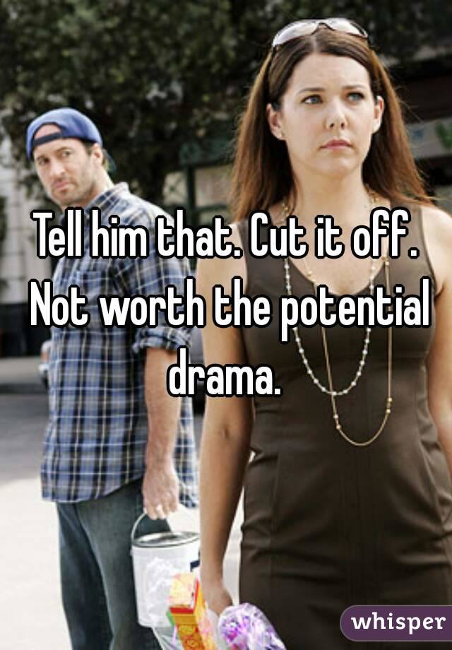Tell him that. Cut it off. Not worth the potential drama. 