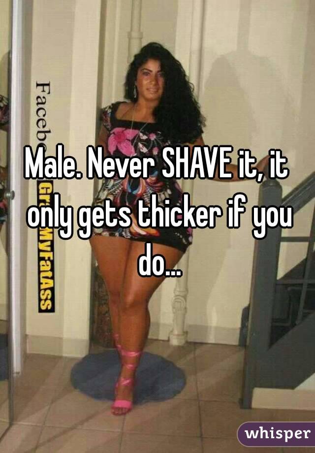 Male. Never SHAVE it, it only gets thicker if you do...