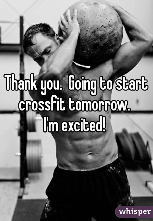 Thank you.  Going to start crossfit tomorrow.  
I'm excited! 