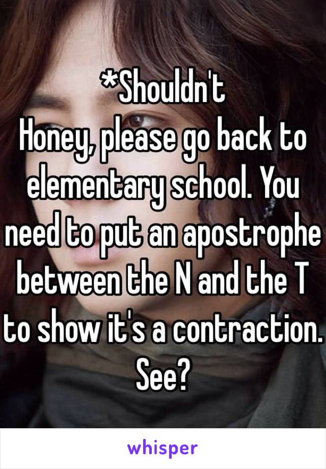 *Shouldn't 
Honey, please go back to elementary school. You need to put an apostrophe between the N and the T to show it's a contraction. See?