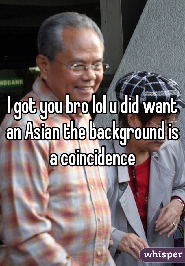 I got you bro lol u did want an Asian the background is a coincidence 