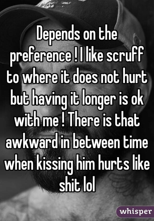 Depends on the preference ! I like scruff to where it does not hurt but having it longer is ok with me ! There is that awkward in between time when kissing him hurts like shit lol