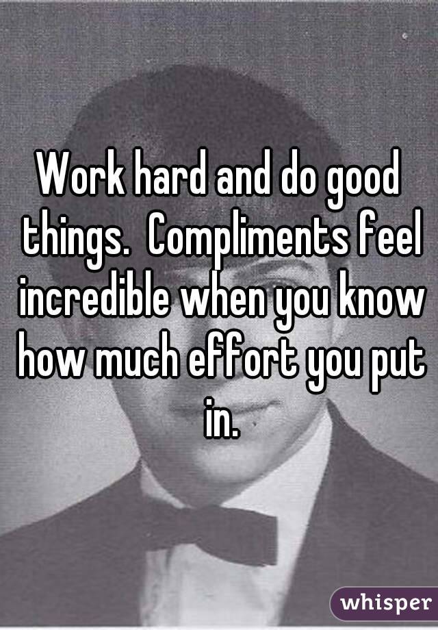Work hard and do good things.  Compliments feel incredible when you know how much effort you put in.