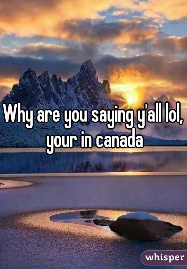 Why are you saying y'all lol, your in canada
