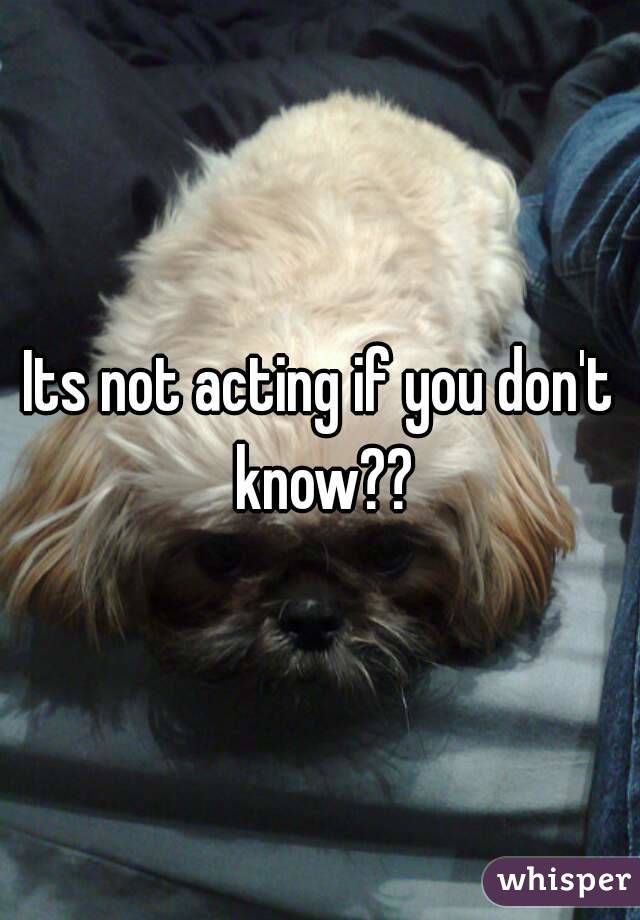 Its not acting if you don't know??