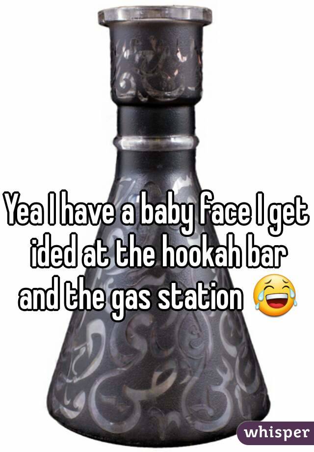 Yea I have a baby face I get ided at the hookah bar and the gas station 😂